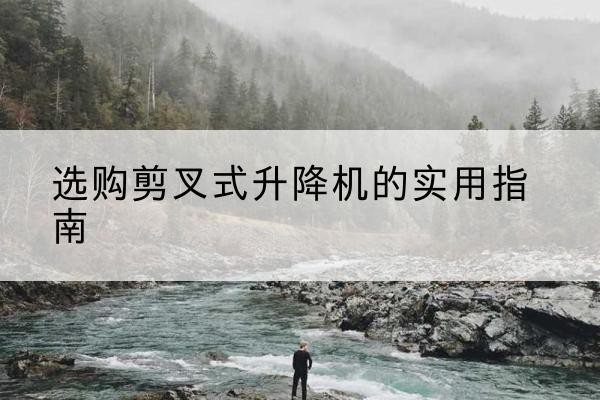 武鸣剪叉式升降机怎么选-选购剪叉式升降机的实用指南
