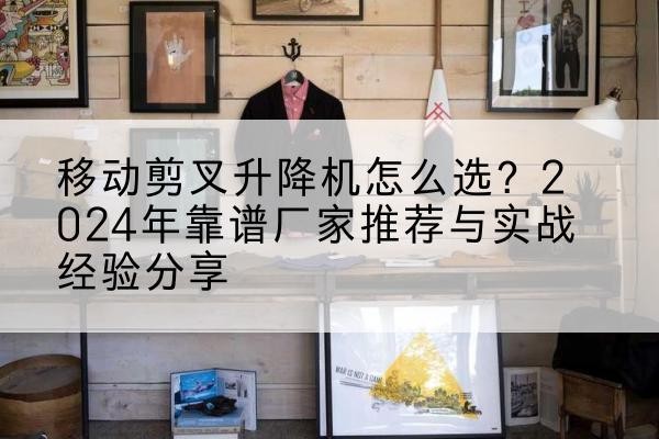 武鸣升降平台厂家推荐-移动剪叉升降机怎么选？2024年靠谱厂家推荐与实战经验分享