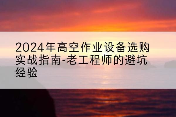 武鸣高空作业升降机厂家推荐-2024年高空作业设备选购实战指南-老工程师的避坑经验