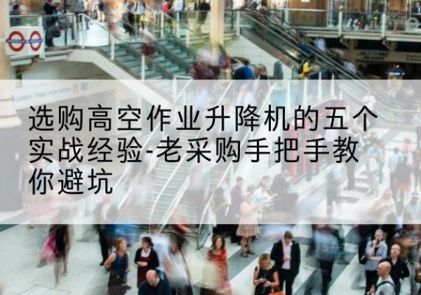 武鸣高空作业升降机厂家-选购高空作业升降机的五个实战经验-老采购手把手教你避坑