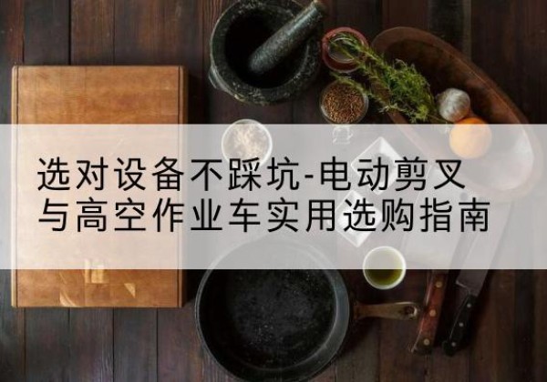 武鸣电动剪叉升降平台怎么选-选对设备不踩坑-电动剪叉与高空作业车实用选购指南