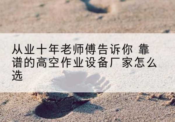 武鸣高空作业升降机厂家推荐-从业十年老师傅告诉你 靠谱的高空作业设备厂家怎么选