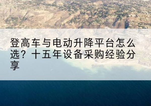 武鸣登高车厂家厂家-登高车与电动升降平台怎么选？十五年设备采购经验分享