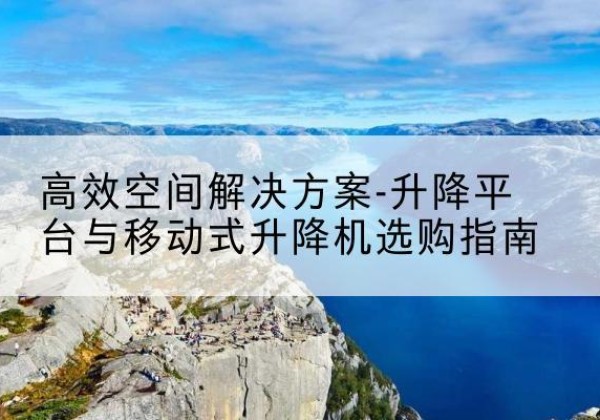 武鸣升降平台厂家-*空间解决方案-升降平台与移动式升降机选购指南
