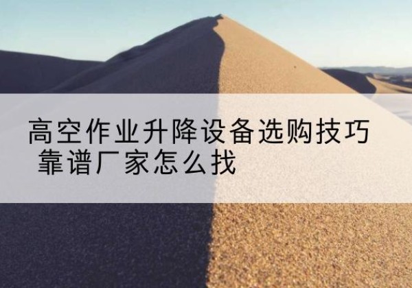 武鸣电动升降平台厂家推荐-高空作业升降设备选购技巧 靠谱厂家怎么找