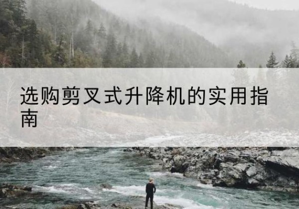 武鸣剪叉式升降机怎么选-选购剪叉式升降机的实用指南