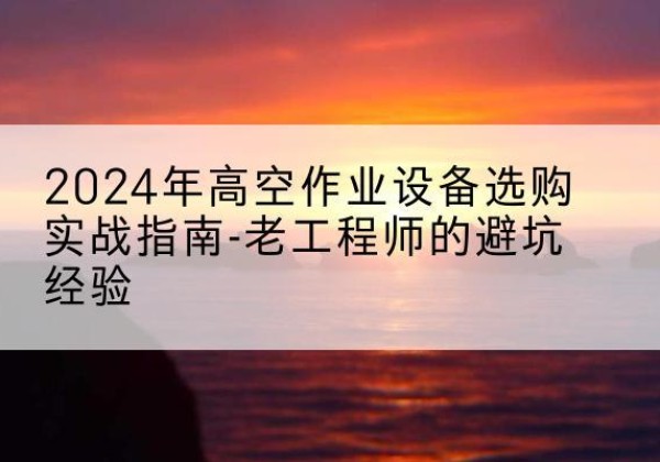 武鸣高空作业升降机厂家推荐-2024年高空作业设备选购实战指南-老工程师的避坑经验
